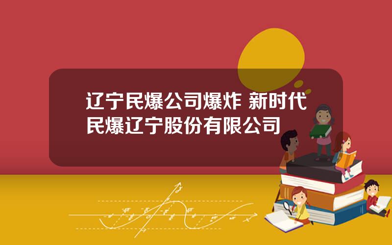 辽宁民爆公司爆炸 新时代民爆辽宁股份有限公司